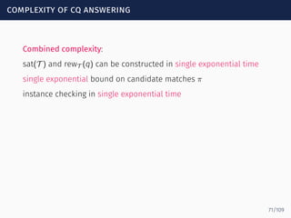 complexity of cq answering
Combined complexity:
sat(T ) and rewT (q) can be constructed in single exponential time
single exponential bound on candidate matches π
instance checking in single exponential time
71/109
 