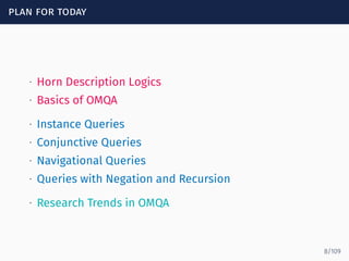 plan for today
∙ Horn Description Logics
∙ Basics of OMQA
∙ Instance Queries
∙ Conjunctive Queries
∙ Navigational Queries
∙ Queries with Negation and Recursion
∙ Research Trends in OMQA
8/109
 