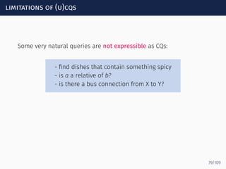 limitations of (u)cqs
Some very natural queries are not expressible as CQs:
- ﬁnd dishes that contain something spicy
- is a a relative of b?
- is there a bus connection from X to Y?
79/109
 