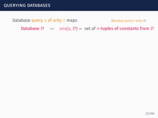 querying databases
Database query q of arity n maps (Boolean query = arity 0)
Database D ⇝ ans(q, D) = set of n-tuples of constants from D
23/109
 