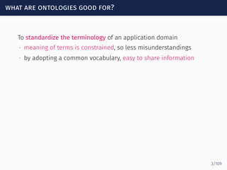 what are ontologies good for?
To standardize the terminology of an application domain
∙ meaning of terms is constrained, so less misunderstandings
∙ by adopting a common vocabulary, easy to share information
3/109
 