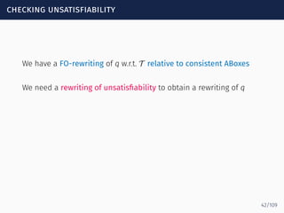 checking unsatisfiability
We have a FO-rewriting of q w.r.t. T relative to consistent ABoxes
We need a rewriting of unsatisﬁability to obtain a rewriting of q
42/109
 