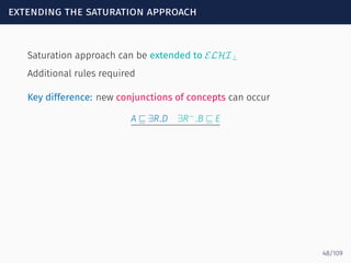 extending the saturation approach
Saturation approach can be extended to ELHI⊥
Additional rules required
Key difference: new conjunctions of concepts can occur
A ⊑ ∃R.D ∃R−
.B ⊑ E
48/109
 