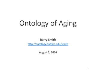 Ontology of Aging
Barry Smith
http://ontology.buffalo.edu/smith
August 2, 2014
1
 