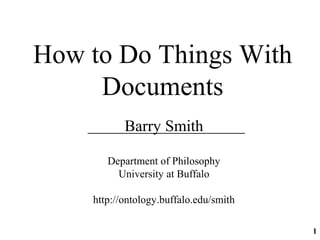How to Do Things With
Documents
Barry Smith
Department of Philosophy
University at Buffalo
http://ontology.buffalo.edu/smith
1
 