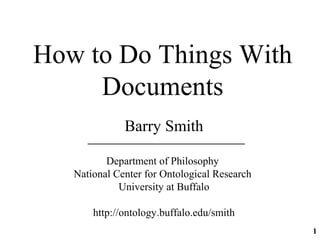 How to Do Things With
     Documents
              Barry Smith

          Department of Philosophy
   National Center for Ontological Research
             University at Buffalo

       http://ontology.buffalo.edu/smith
                                              1
 
