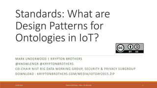 Standards: What are
Design Patterns for
Ontologies in IoT?
MARK UNDERWOOD | KRYPTON BROTHERS
@KNOWLENGR @KRYPTONBROTHERS
CO-CHAIR NIST BIG DATA WORKING GROUP, SECURITY & PRIVACY
SUBGROUP
13 APR 2015 TRACK D SYNTHESIS - FINAL - F2F MEETING 1
 