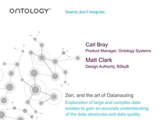 Exploration of large and complex data
estates to gain an accurate understanding
of the data structures and data quality
Zen, and the art of Datanauting
Carl Bray
Product Manager, Ontology Systems
Matt Clark
Design Authority, BSkyB
 