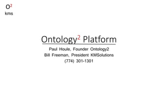 Ontology2 Platform
Paul Houle, Founder Ontology2
Bill Freeman, President KMSolutions
(774) 301-1301
O2
kms
 