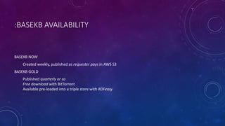 :BASEKB AVAILABILITY
BASEKB NOW
Created weekly, published as requester pays in AWS S3
BASEKB GOLD
Published quarterly or so
Free download with BitTorrent
Available pre-loaded into a triple store with RDFeasy
 