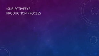 :SUBJECTIVEEYE
PRODUCTION PROCESS
 