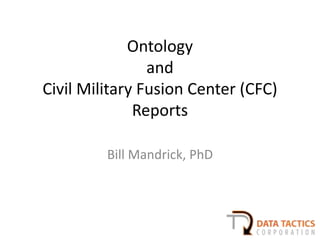Ontology
and
Civil Military Fusion Center (CFC)
Reports
Bill Mandrick, PhD
 
