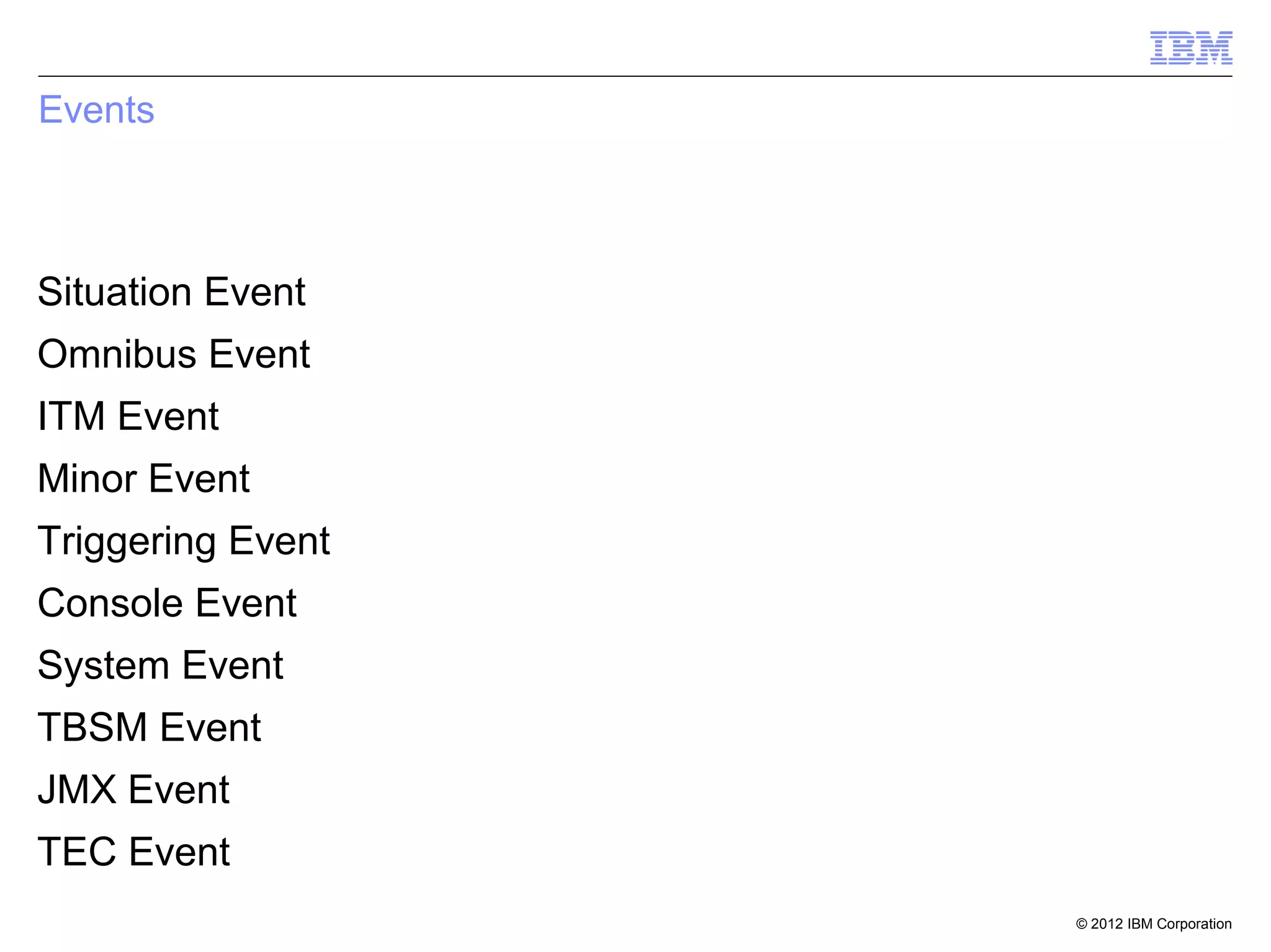 Events



Situation Event
Omnibus Event
ITM Event
Minor Event
Triggering Event
Console Event
System Event
TBSM Event
JMX Event
TEC Event
                   © 2012 IBM Corporation
 