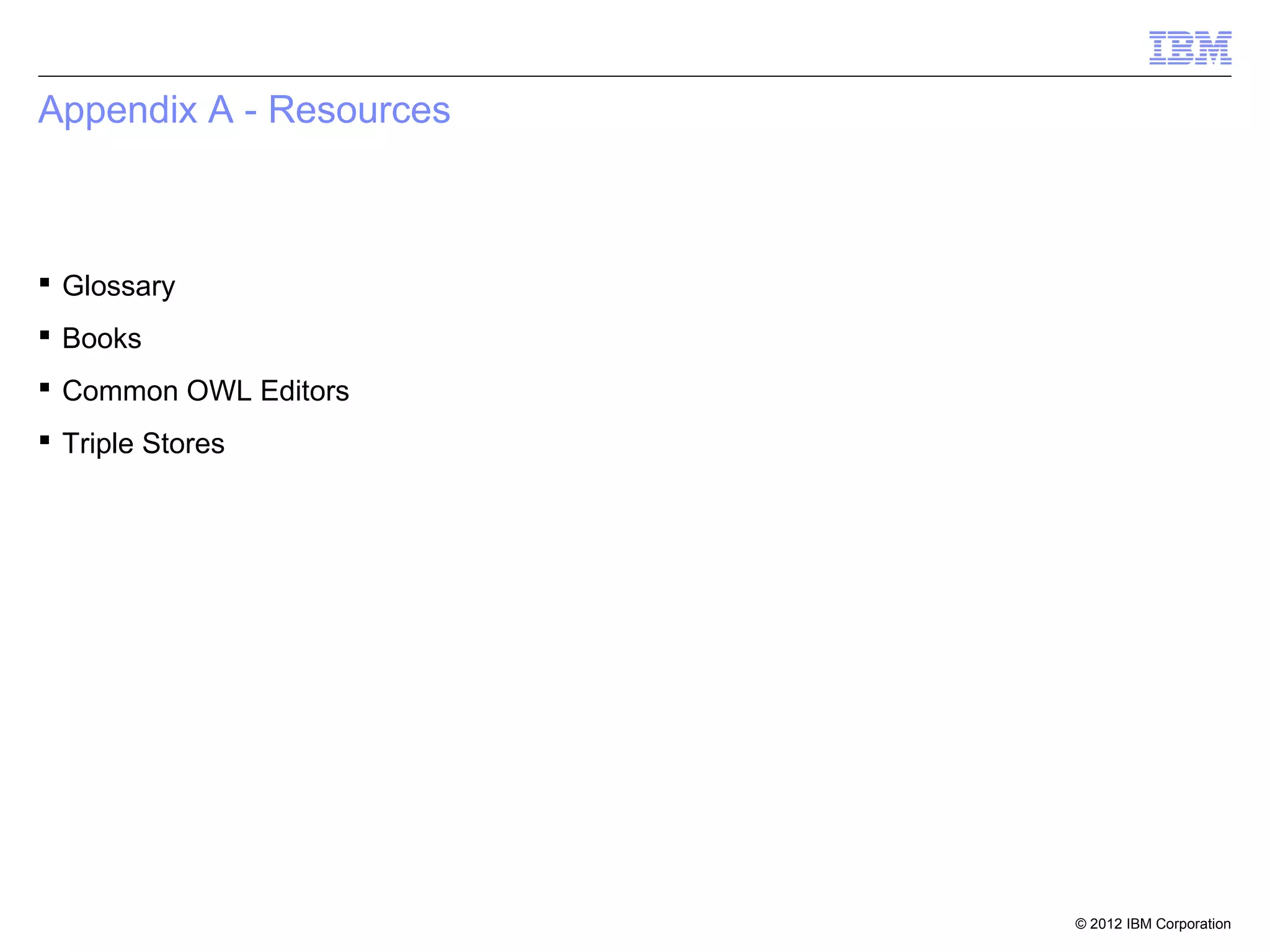Appendix A - Resources



 Glossary
 Books
 Common OWL Editors
 Triple Stores




                         © 2012 IBM Corporation
 