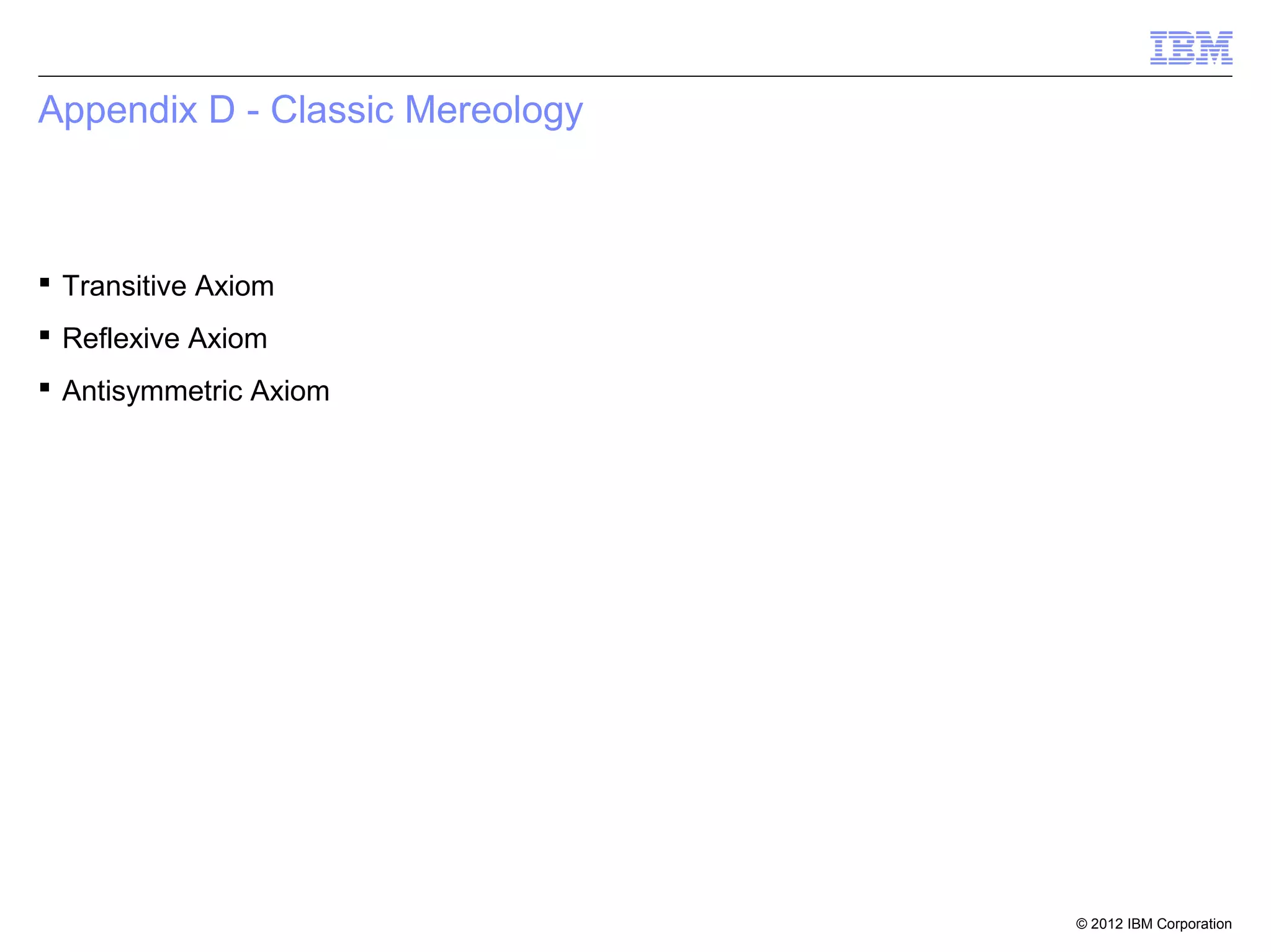 Appendix D - Classic Mereology



 Transitive Axiom
 Reflexive Axiom
 Antisymmetric Axiom




                                 © 2012 IBM Corporation
 