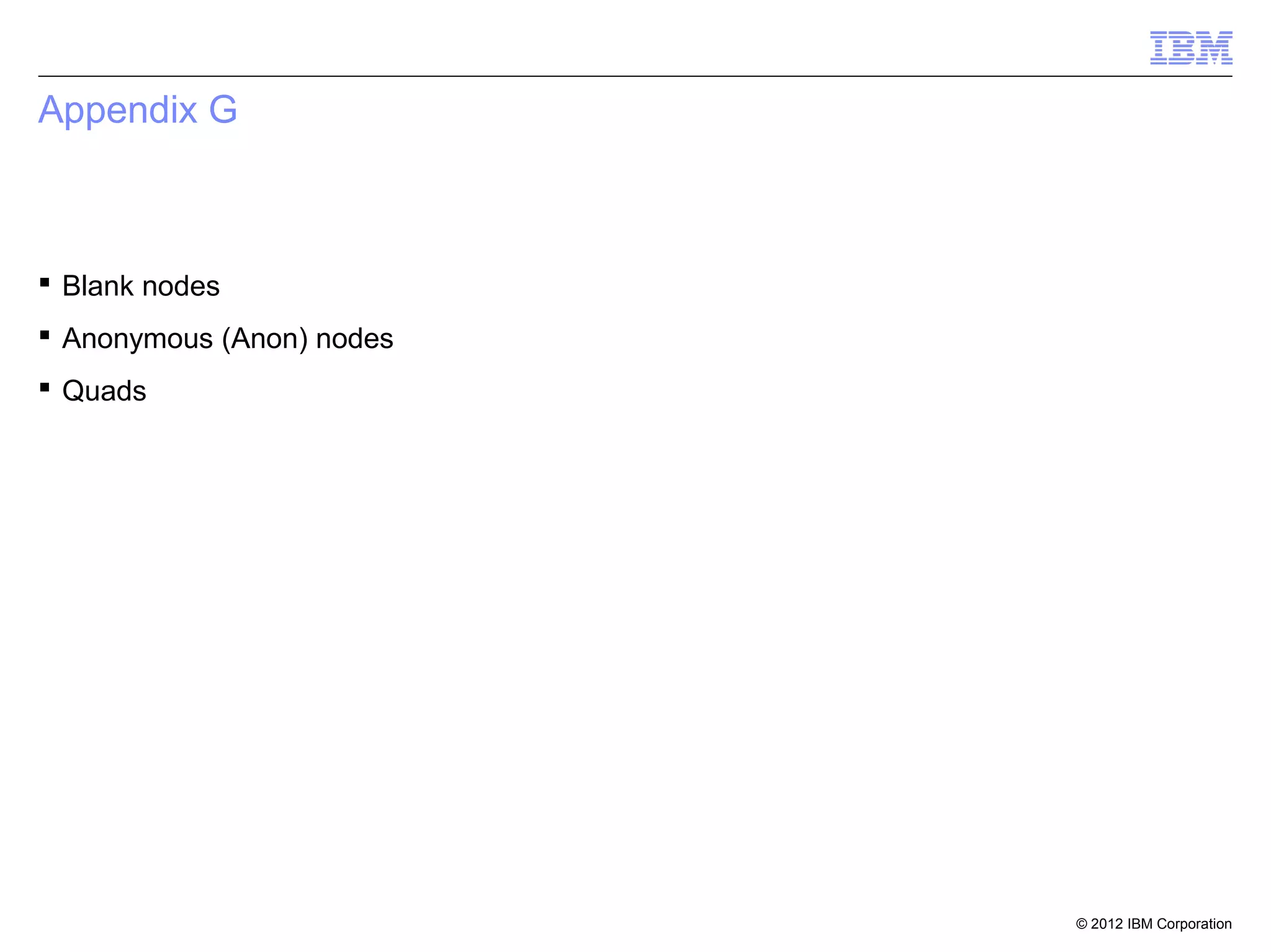 Appendix G



 Blank nodes
 Anonymous (Anon) nodes
 Quads




                           © 2012 IBM Corporation
 