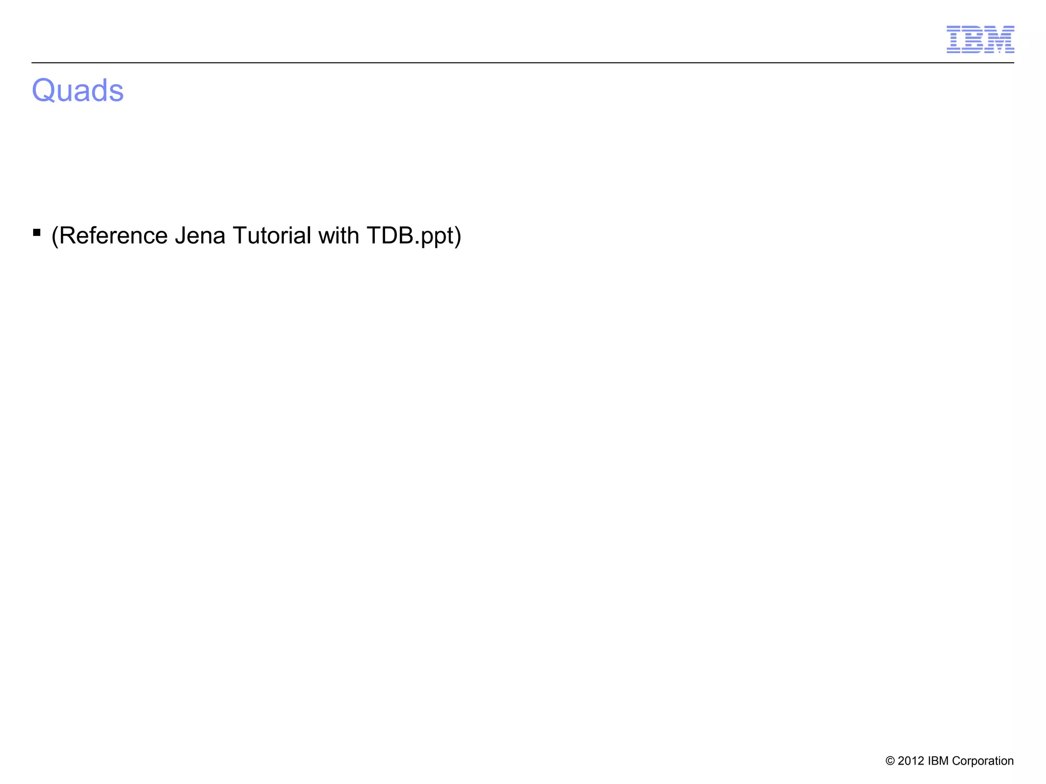Quads



 (Reference Jena Tutorial with TDB.ppt)




                                           © 2012 IBM Corporation
 