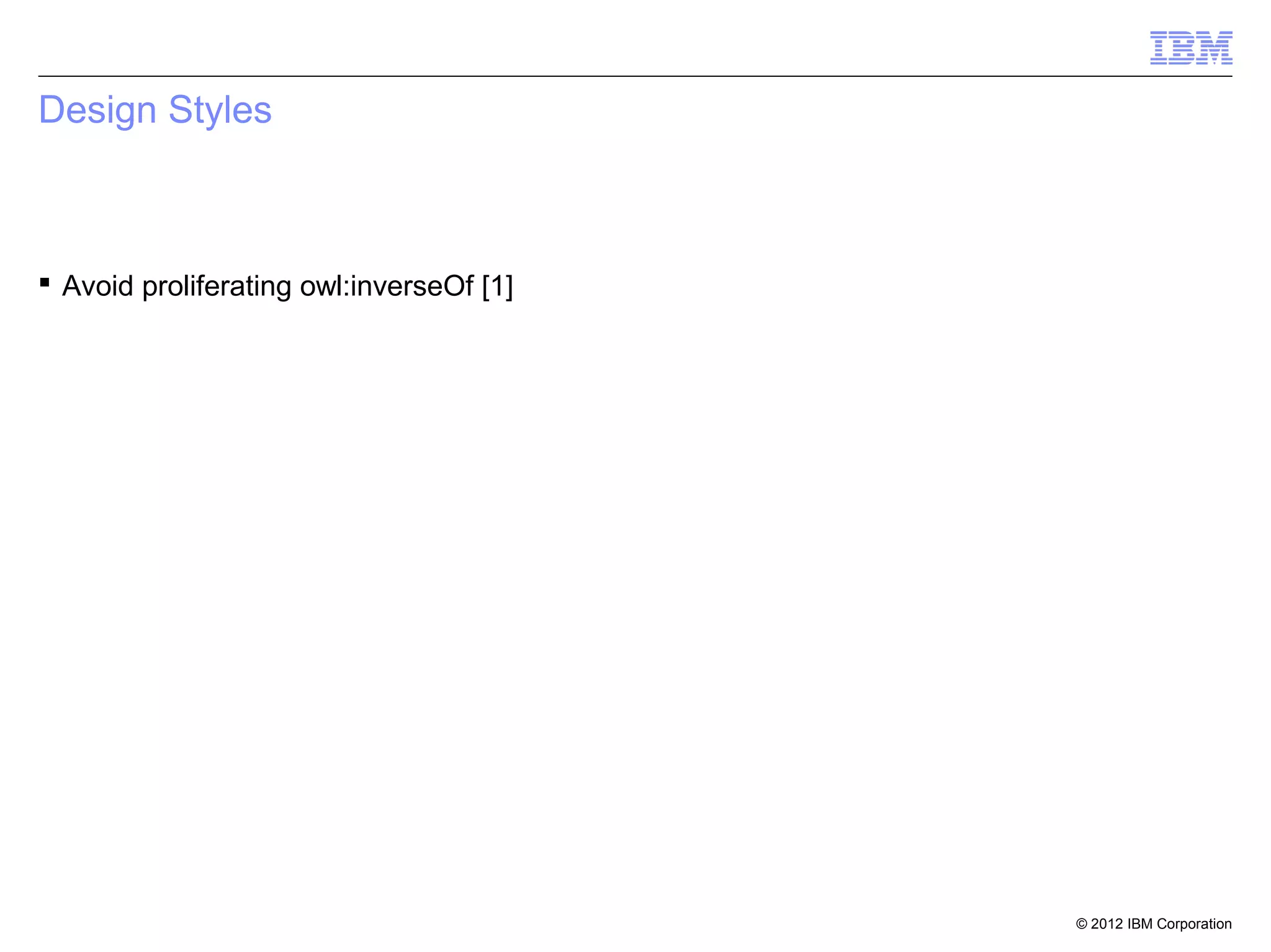 Design Styles



 Avoid proliferating owl:inverseOf [1]




                                          © 2012 IBM Corporation
 