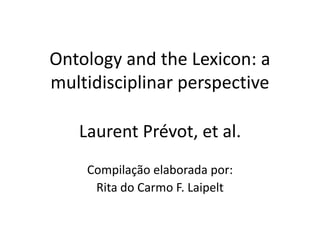 OntologyandtheLexicon: a multidisciplinar perspective Laurent Prévot, et al. Compilação elaborada por:  Rita do Carmo F. Laipelt 