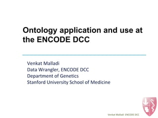 Ontology application and use at
the ENCODE DCC
Venkat Malladi
Data Wrangler, ENCODE DCC
Department of Genetics
Stanford University School of Medicine
Venkat Malladi ENCODE DCC
 