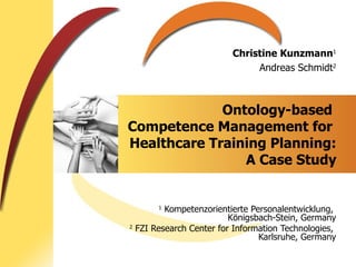 Ontology-based  Competence Management for  Healthcare Training Planning: A Case Study 1  Kompetenzorientierte Personalentwicklung,  Königsbach-Stein, Germany 2  FZI Research Center for Information Technologies,  Karlsruhe, Germany 