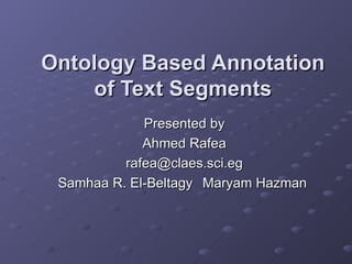 Ontology Based Annotation of Text Segments Presented by Ahmed Rafea [email_address] Samhaa R. El-Beltagy   Maryam Hazman  
