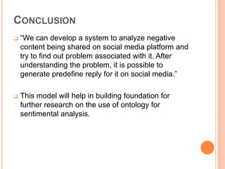 CONCLUSION
 “We can develop a system to analyze negative
content being shared on social media platform and
try to find ou...
