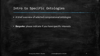 Intro to Specific Ontologies
▪ A brief overview of selected computational ontologies
▪ Bespoke: please indicate if you have specific interests
6© 2019-2020, Robert J. Rovetto rrovetto@terpalum.umd.edu
 