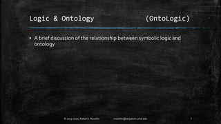 Logic & Ontology (OntoLogic)
▪ A brief discussion of the relationship between symbolic logic and
ontology
7© 2019-2020, Ro...