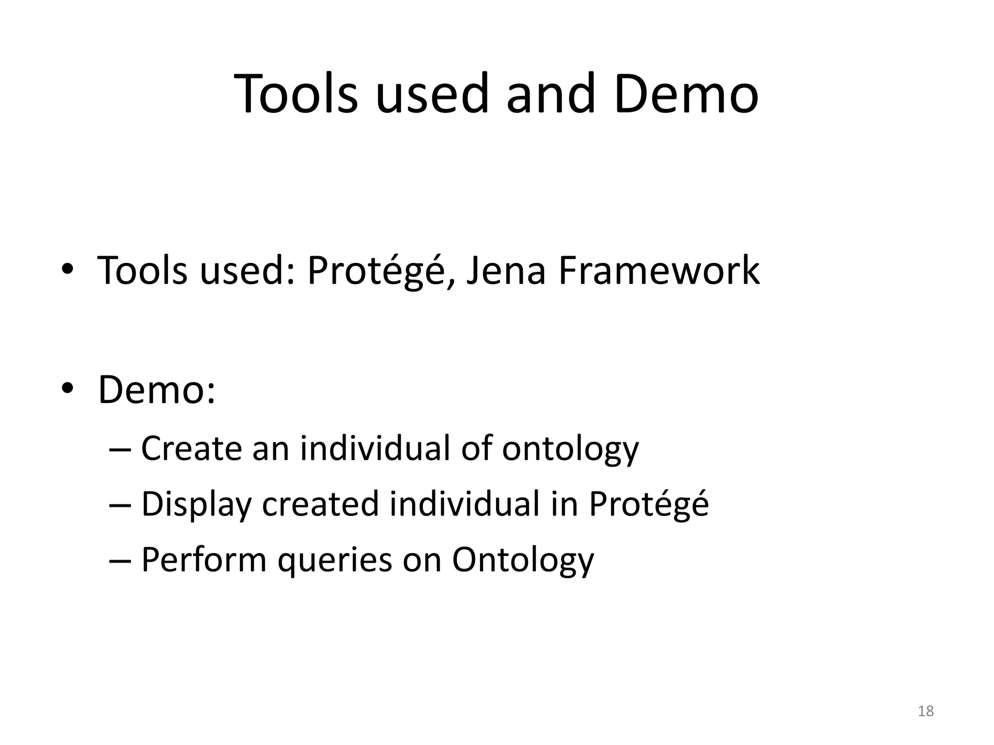 Tools used and Demo • Tools used: Protégé, Jena Framework • Demo: – Create an individual of ontology – Display created individual in Protégé – Perform queries on Ontology 18 