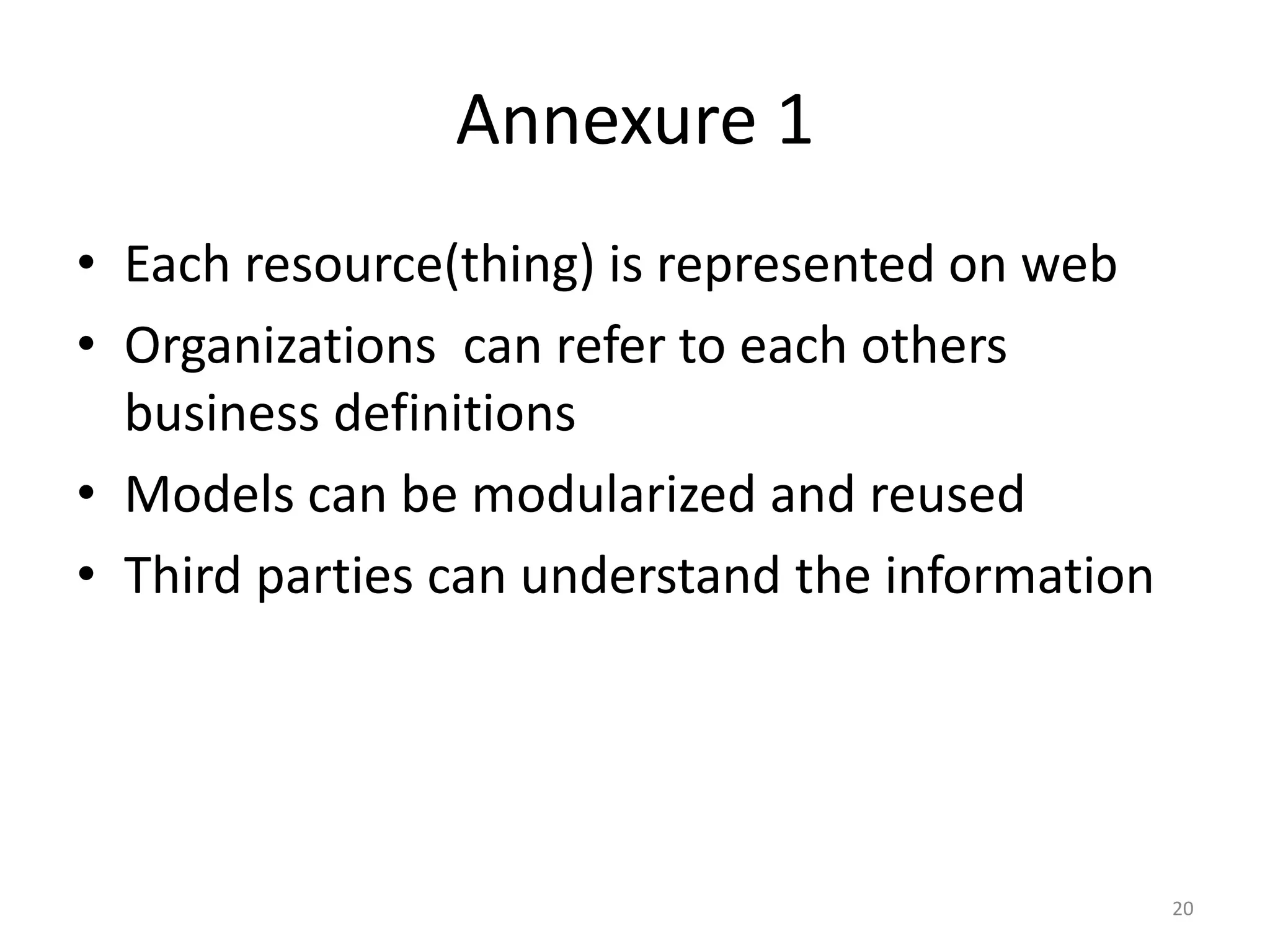 Annexure 1 • Each resource(thing) is represented on web • Organizations can refer to each others business definitions • Models can be modularized and reused • Third parties can understand the information 20 