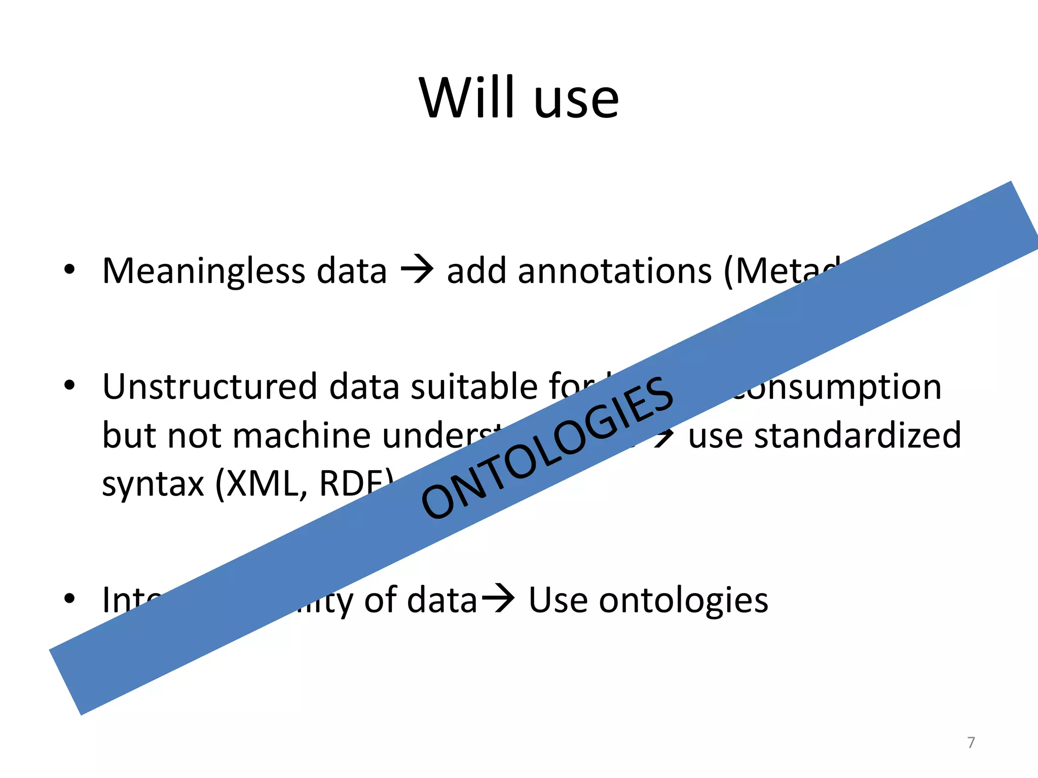 Will use • Meaningless data  add annotations (Metadata) • Unstructured data suitable for human consumption but not machine understandable use standardized syntax (XML, RDF) • Interoperability of data Use ontologies 7 