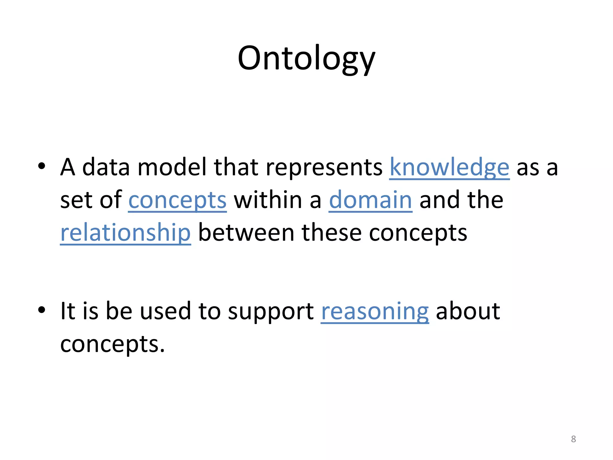 Ontology • A data model that represents knowledge as a set of concepts within a domain and the relationship between these concepts • It is be used to support reasoning about concepts. 8 