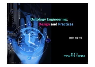 Ontology Engineering:
                               O t l    E i     i
                                   Design and Practices
                                       g


                                                     2009년 03월 21일




                                                      한 성 국
                                                 의미기술 연구소 / 원광대학교


2009-03-20   skhan@wku.ac.kr                                         1
 
