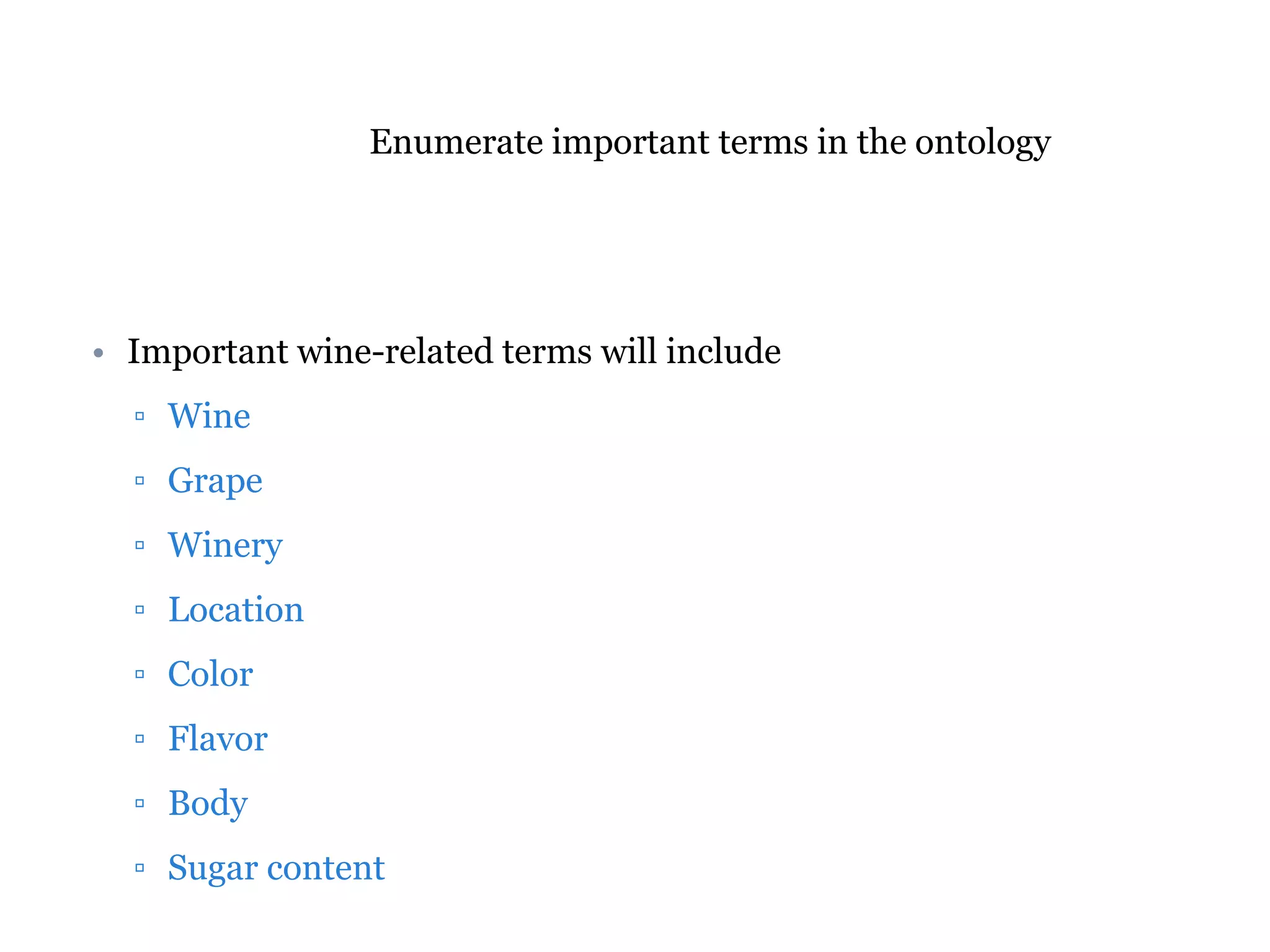 Enumerate important terms in the ontology 
• Important wine-related terms will include 
▫ Wine 
▫ Grape 
▫ Winery 
▫ Location 
▫ Color 
▫ Flavor 
▫ Body 
▫ Sugar content 
 