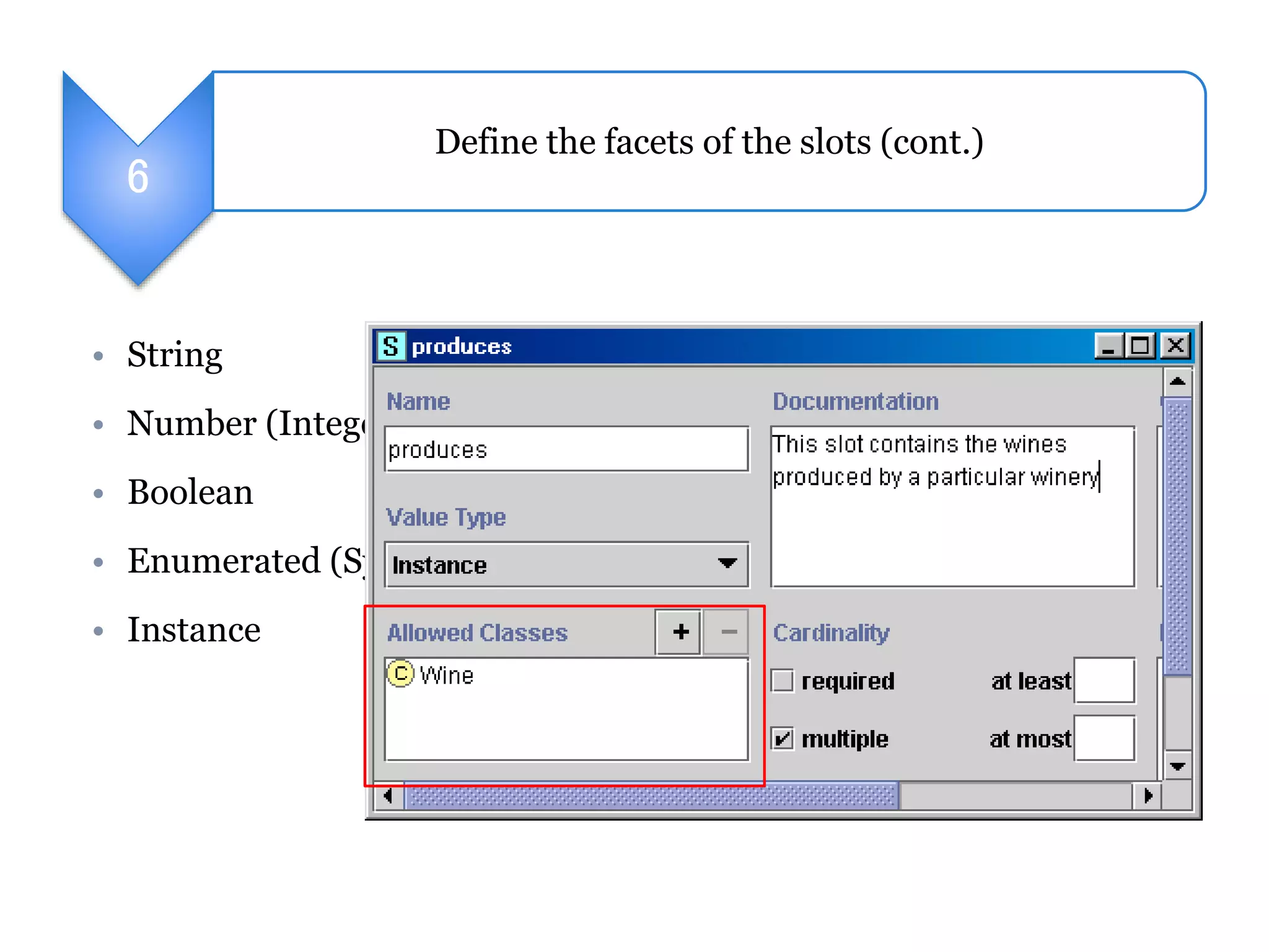 6 
Define the facets of the slots (cont.) 
• String 
• Number (Integer) 
• Boolean 
• Enumerated (Symbol) 
• Instance 
 