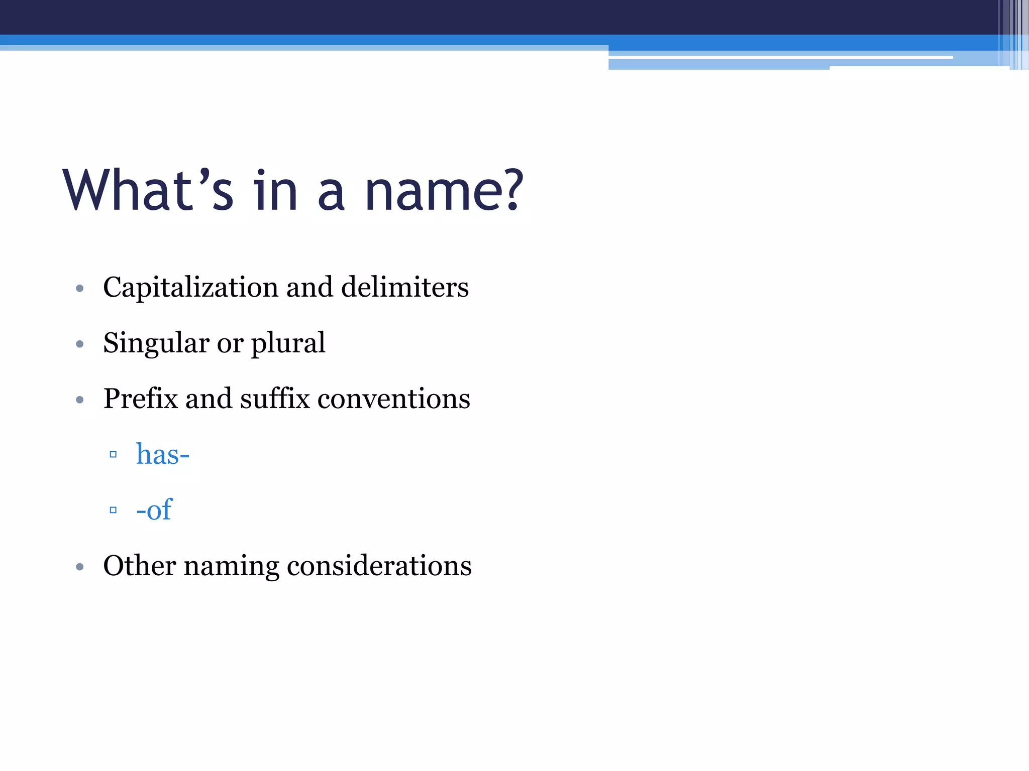 What’s in a name? 
• Capitalization and delimiters 
• Singular or plural 
• Prefix and suffix conventions 
▫ has- 
▫ -of 
• Other naming considerations 
 
