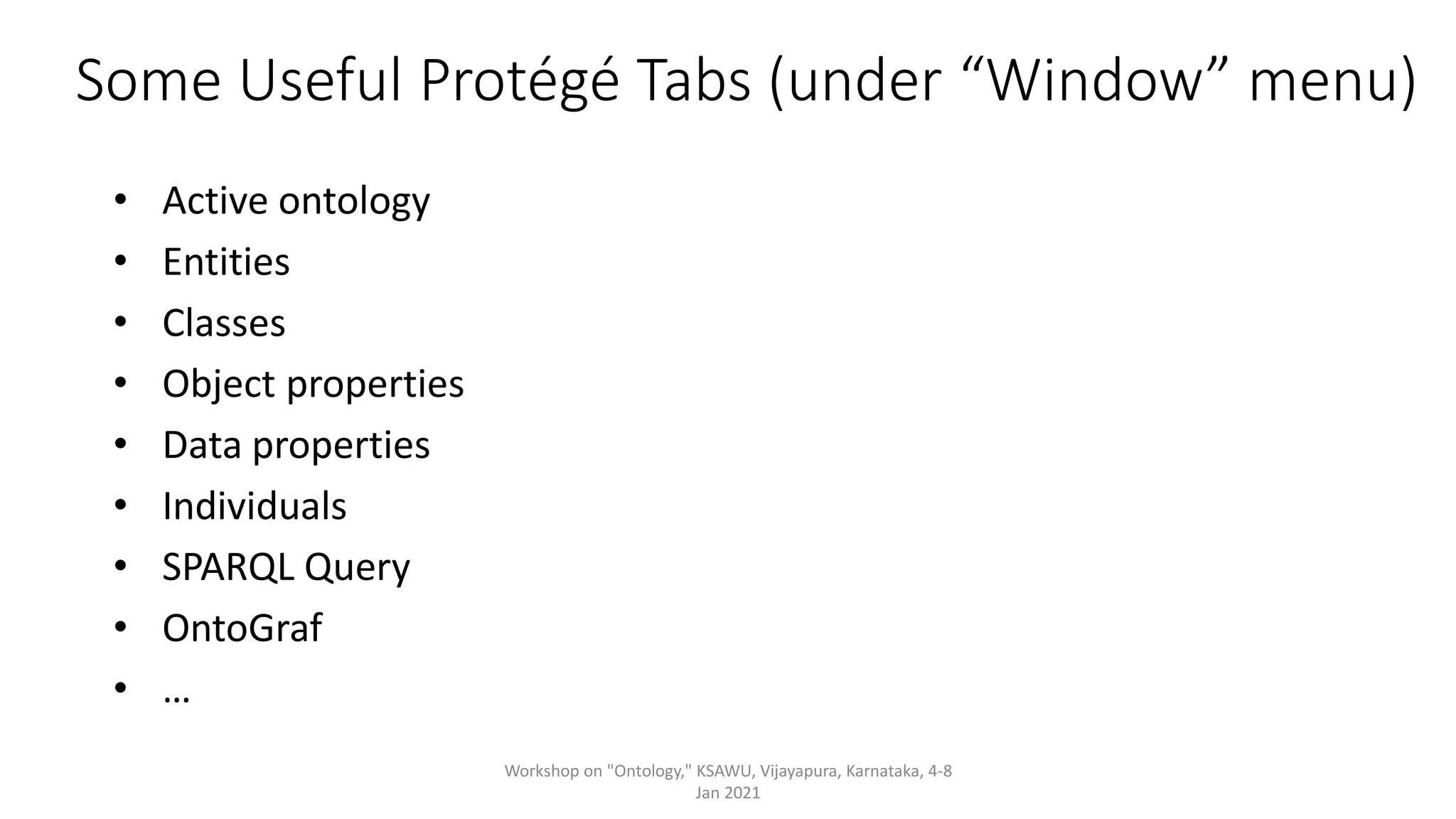 Some Useful Protégé Tabs (under “Window” menu)
• Active ontology
• Entities
• Classes
• Object properties
• Data properties
• Individuals
• SPARQL Query
• OntoGraf
• …
Workshop on "Ontology," KSAWU, Vijayapura, Karnataka, 4-8
Jan 2021
 