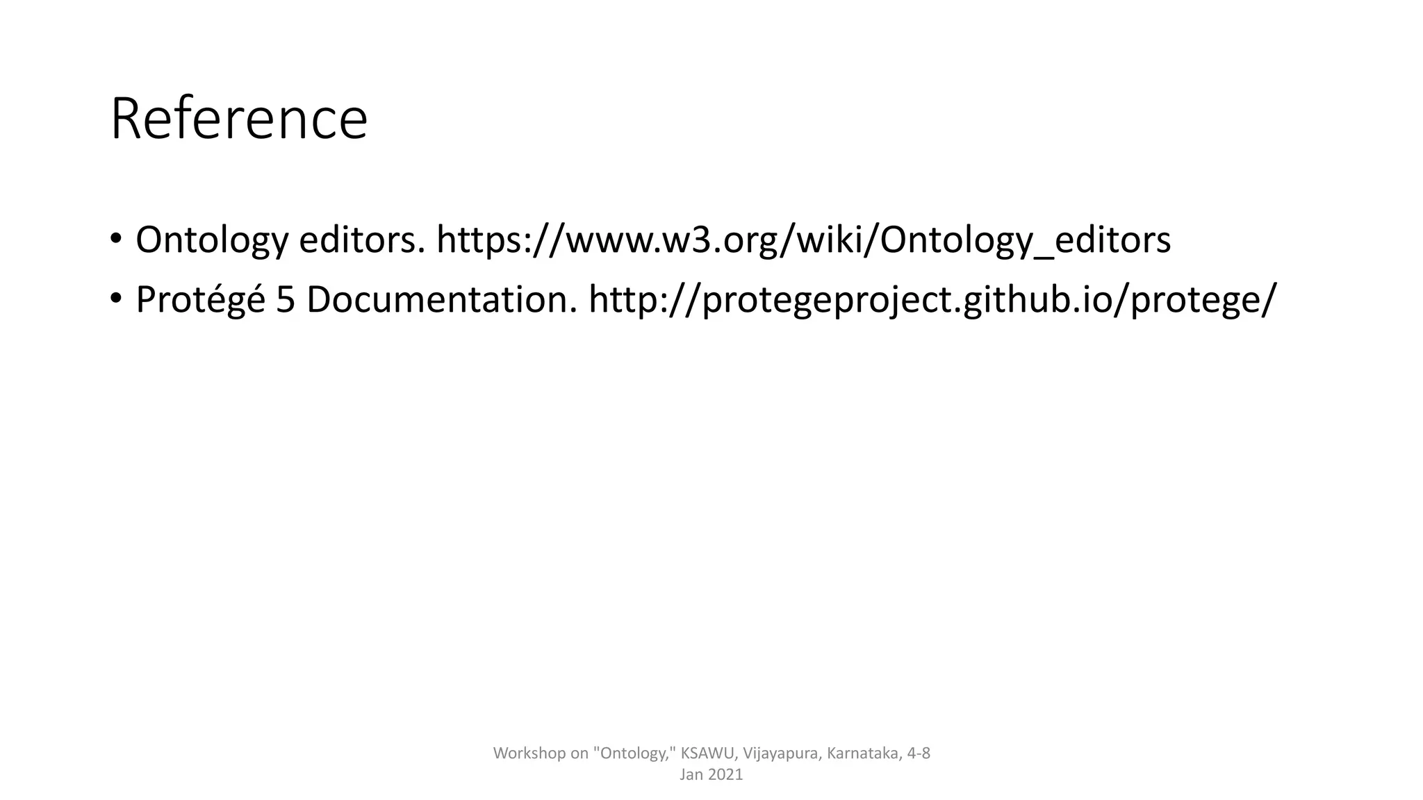 Reference
• Ontology editors. https://www.w3.org/wiki/Ontology_editors
• Protégé 5 Documentation. http://protegeproject.github.io/protege/
Workshop on "Ontology," KSAWU, Vijayapura, Karnataka, 4-8
Jan 2021
 