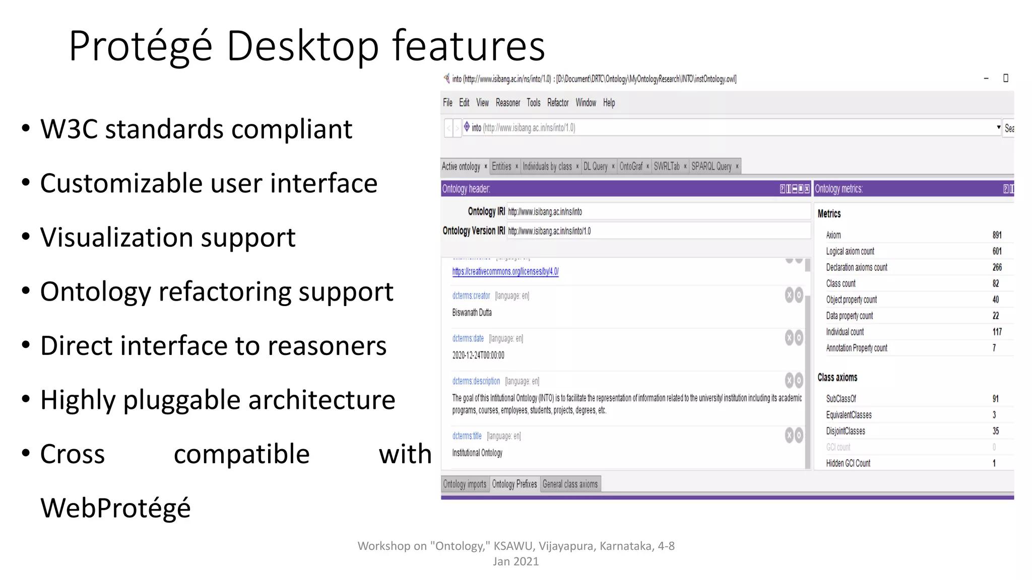 Protégé Desktop features
• W3C standards compliant
• Customizable user interface
• Visualization support
• Ontology refactoring support
• Direct interface to reasoners
• Highly pluggable architecture
• Cross compatible with
WebProtégé
Workshop on "Ontology," KSAWU, Vijayapura, Karnataka, 4-8
Jan 2021
 