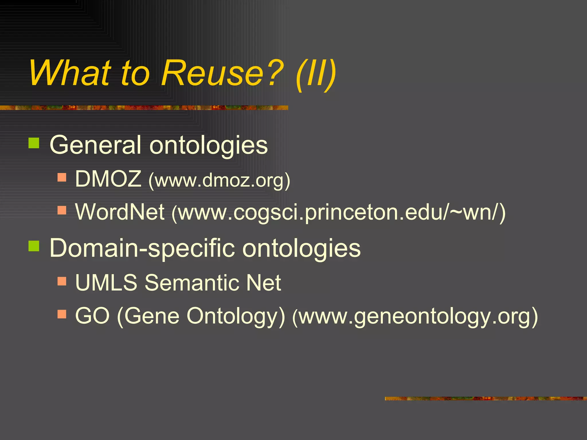 What to Reuse? (II) General ontologies DMOZ  (www.dmoz.org) WordNet  ( www.cogsci.princeton.edu/~wn/) Domain-specific ontologies UMLS Semantic Net GO (Gene Ontology)  ( www.geneontology.org) 