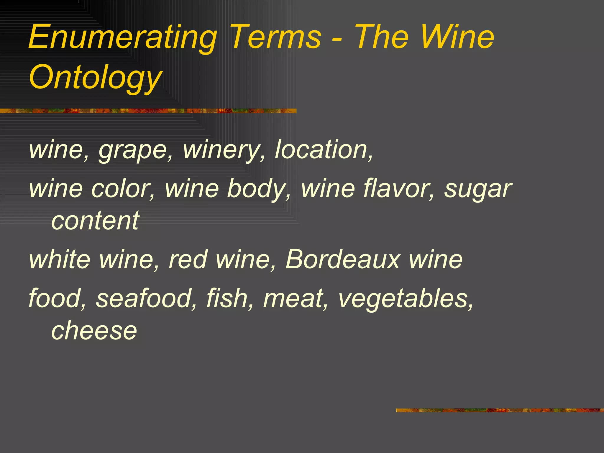 Enumerating Terms - The Wine Ontology wine, grape, winery, location,  wine color, wine body, wine flavor, sugar content white wine, red wine, Bordeaux wine food, seafood, fish, meat, vegetables, cheese 