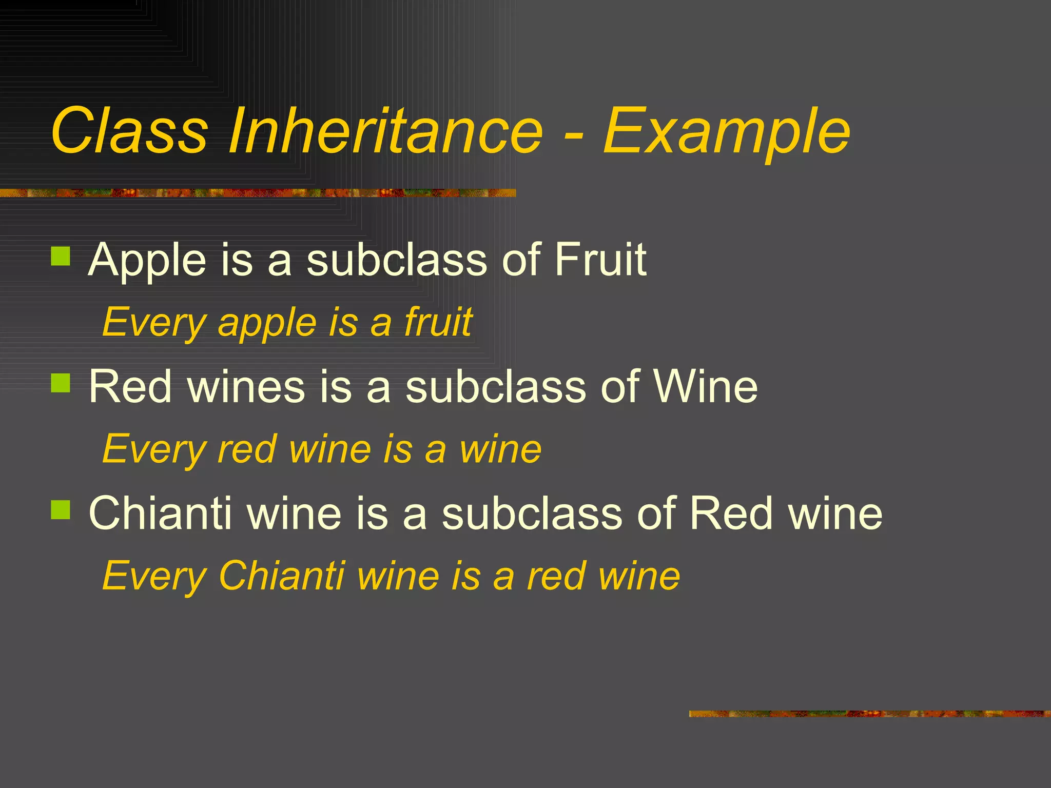 Class Inheritance - Example Apple is a subclass of Fruit Every apple is a fruit Red wines is a subclass of Wine Every red wine is a wine Chianti wine is a subclass of Red wine Every Chianti wine is a red wine 