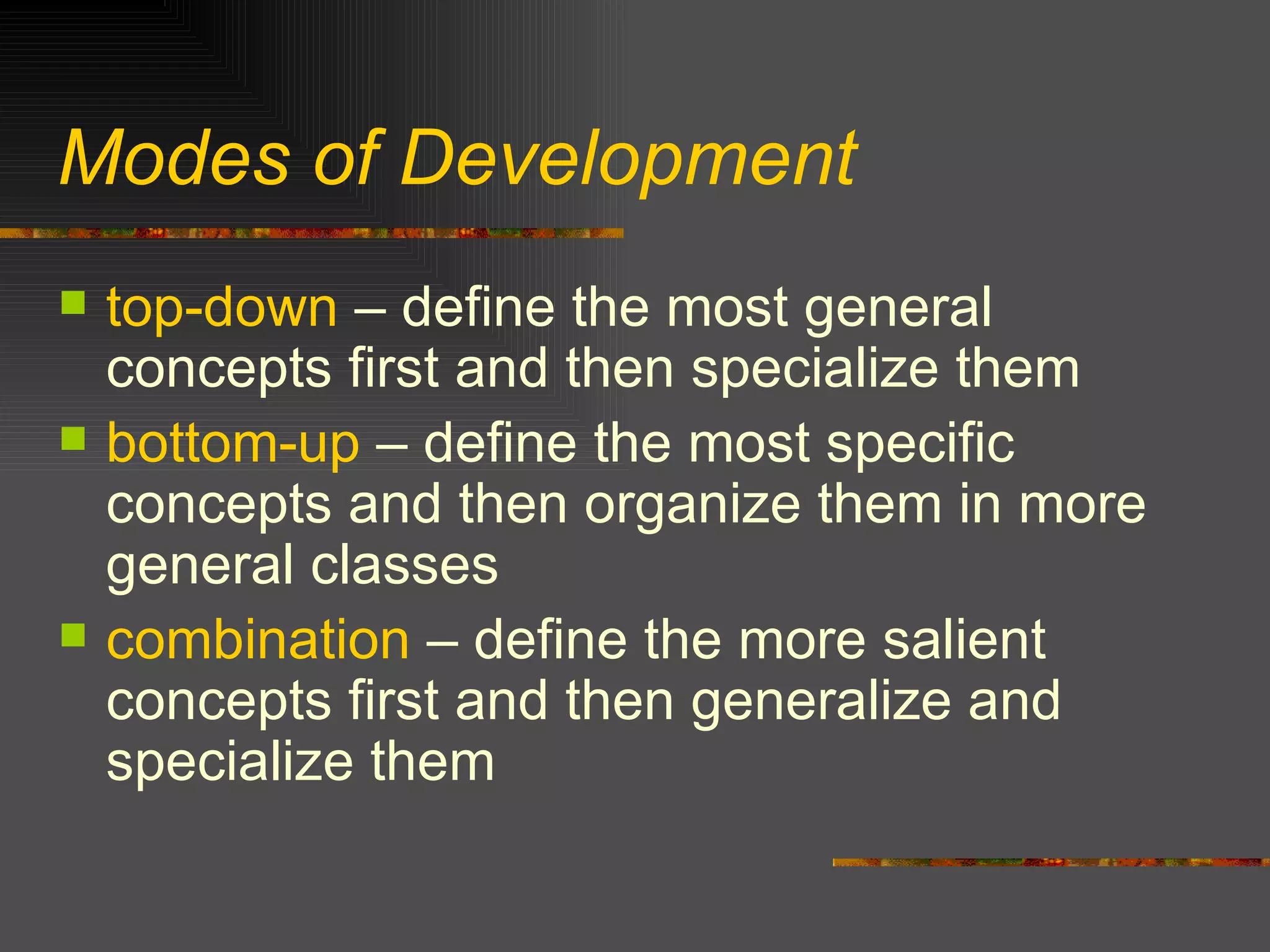 Modes of Development top-down  – define the most general concepts first and then specialize them bottom-up  – define the most specific concepts and then organize them in more general classes combination  – define the more salient concepts first and then generalize and specialize them 