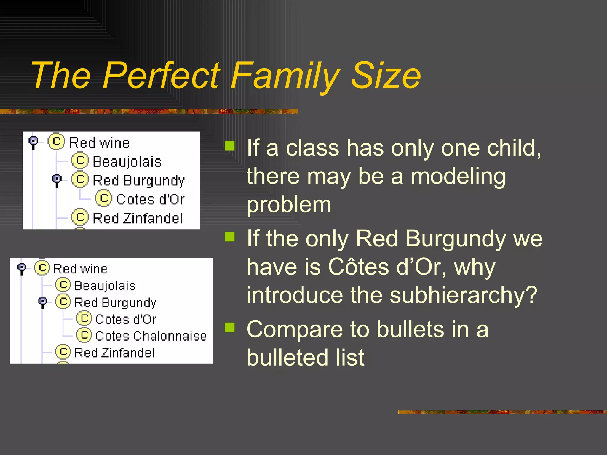 The Perfect Family Size If a class has only one child, there may be a modeling problem If the only Red Burgundy we have is C ô tes d’Or, why introduce the subhierarchy? Compare to bullets in a bulleted list 
