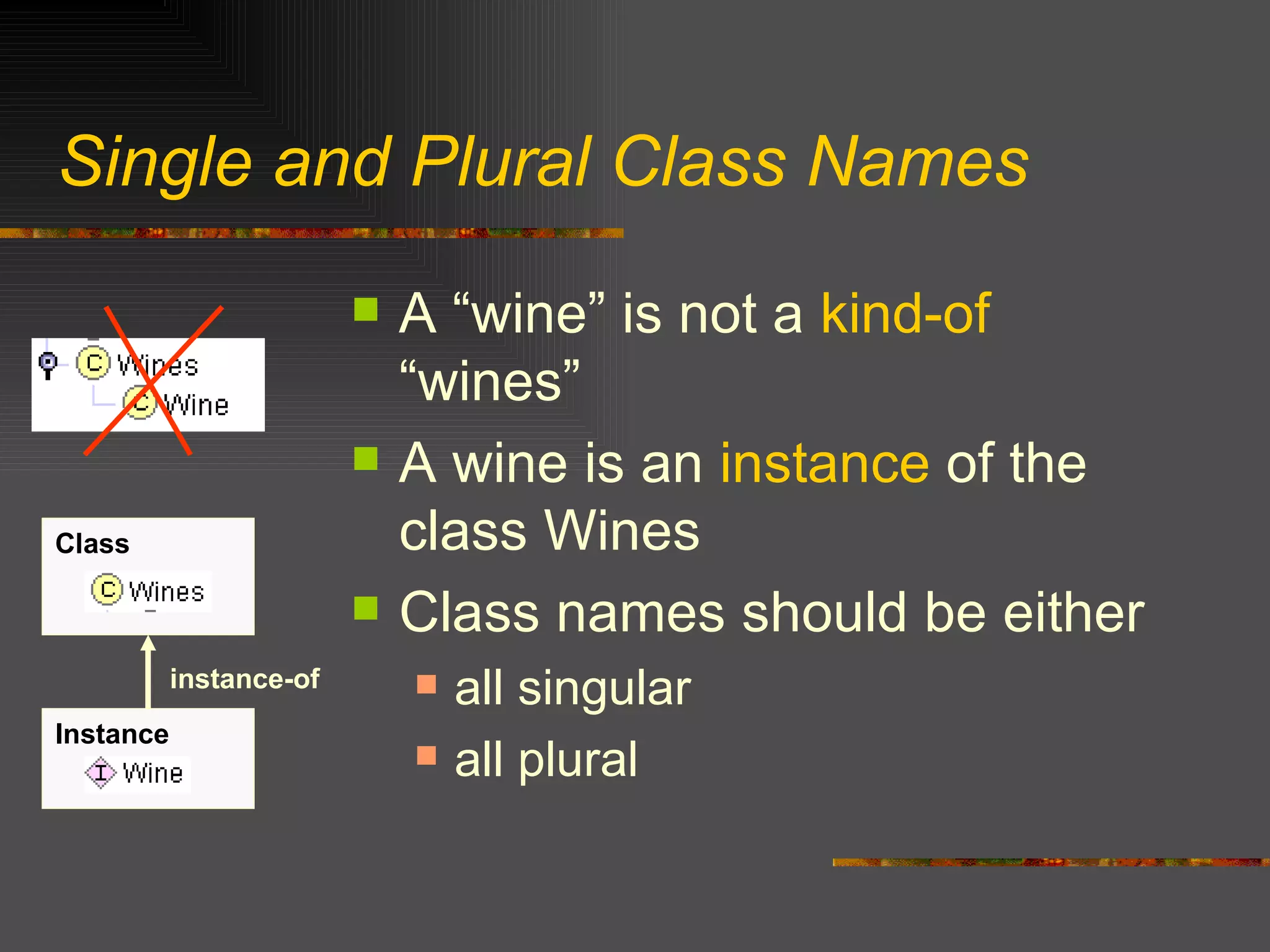 Single and Plural Class Names A “wine” is not a  kind-of  “wines” A wine is an  instance  of the class Wines Class names should be either all singular all plural Class Instance instance-of 