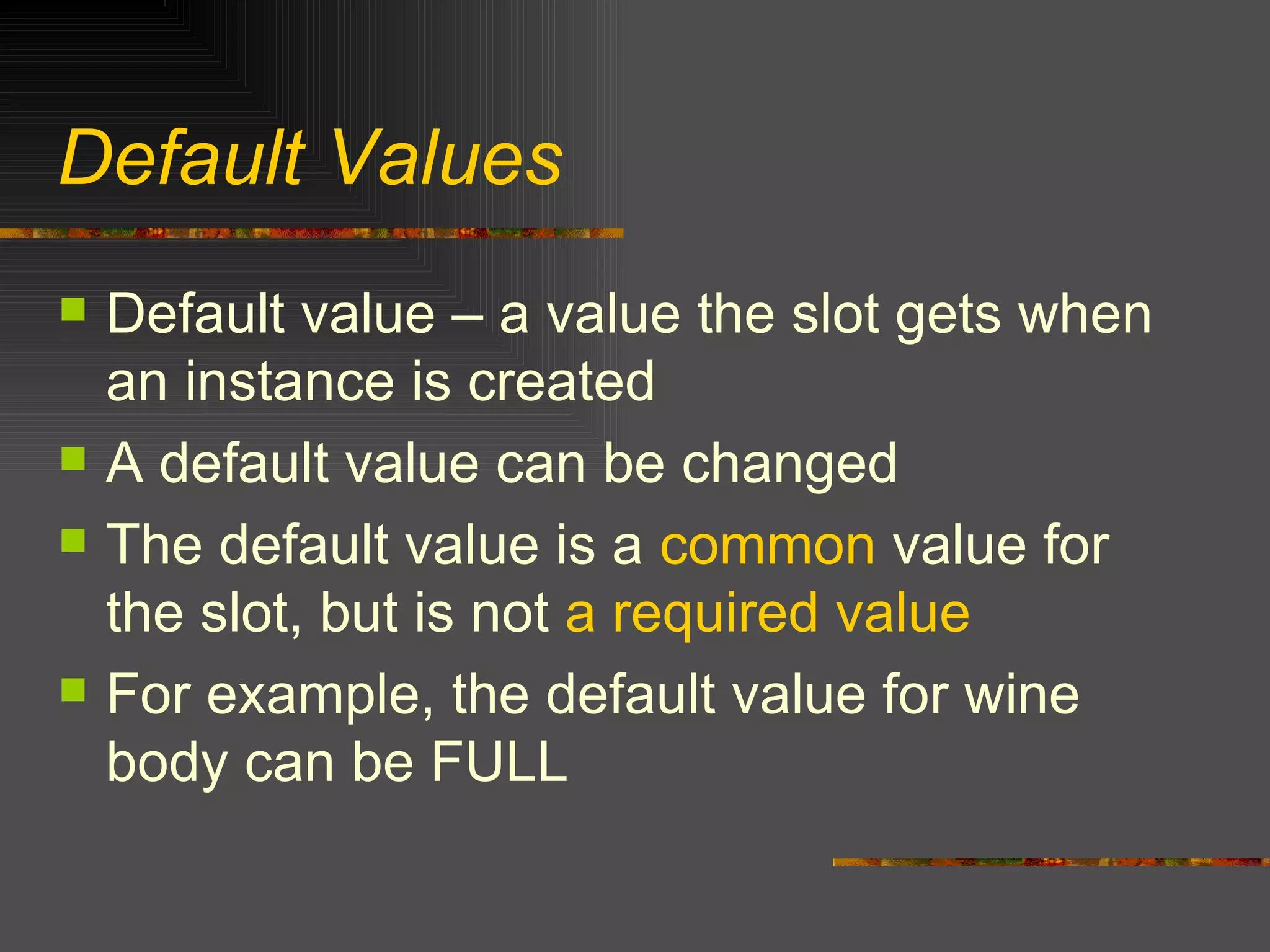 Default Values Default value – a value the slot gets when an instance is created A default value can be changed The default value is a  common  value for the slot, but is not  a required value For example, the default value for wine body can be FULL 