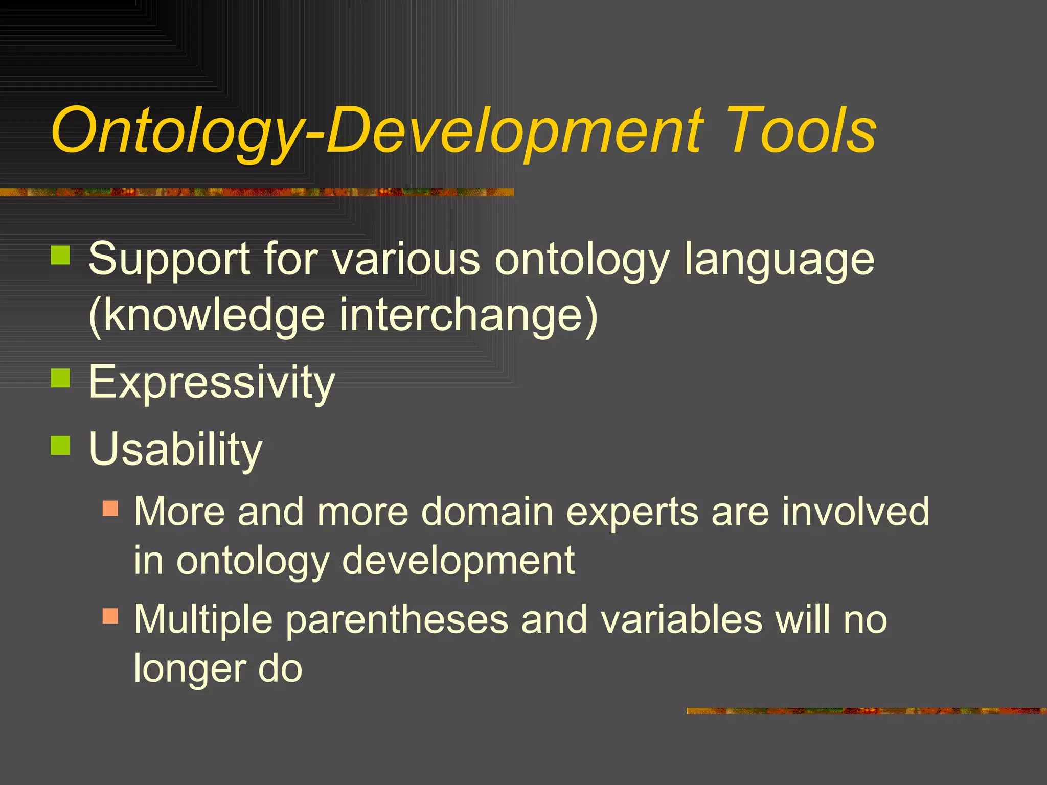 Ontology-Development Tools Support for various ontology language (knowledge interchange) Expressivity Usability  More and more domain experts are involved in ontology development Multiple parentheses and variables will no longer do 