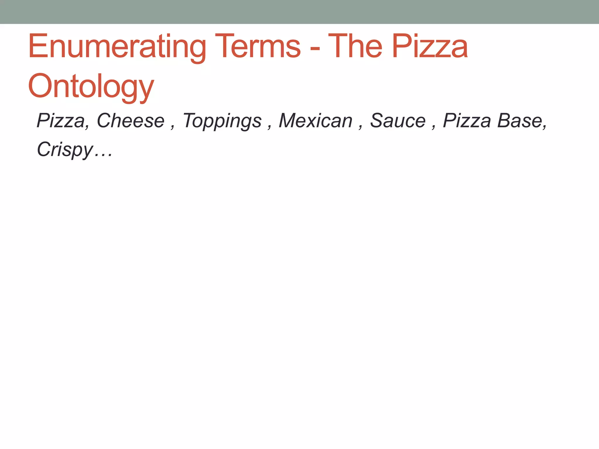 Enumerating Terms - The Pizza
Ontology
Pizza, Cheese , Toppings , Mexican , Sauce , Pizza Base,
Crispy…
 