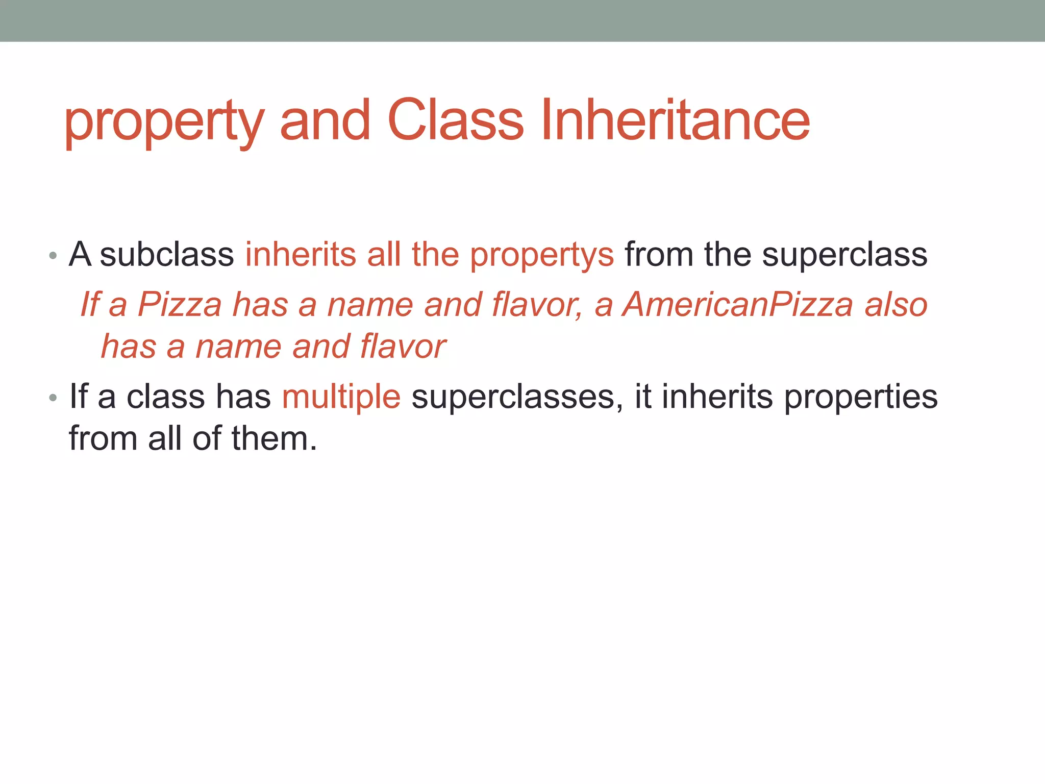 property and Class Inheritance
• A subclass inherits all the propertys from the superclass
If a Pizza has a name and flavor, a AmericanPizza also
has a name and flavor
• If a class has multiple superclasses, it inherits properties
from all of them.
 